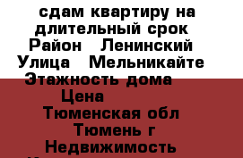 сдам квартиру на длительный срок › Район ­ Ленинский › Улица ­ Мельникайте › Этажность дома ­ 5 › Цена ­ 15 000 - Тюменская обл., Тюмень г. Недвижимость » Квартиры аренда   . Тюменская обл.,Тюмень г.